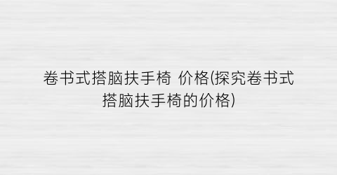 “卷书式搭脑扶手椅 价格(探究卷书式搭脑扶手椅的价格)